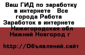 Ваш ГИД по заработку в интернете - Все города Работа » Заработок в интернете   . Нижегородская обл.,Нижний Новгород г.